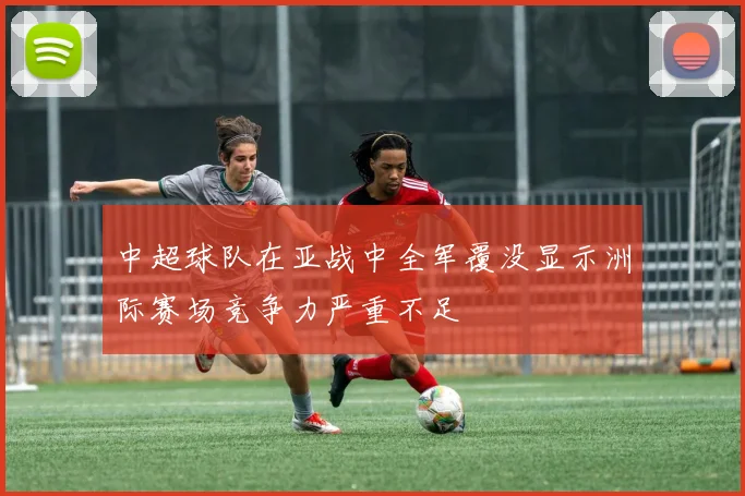 中超球队在亚战中全军覆没显示洲际赛场竞争力严重不足