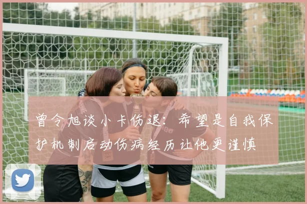 曾令旭谈小卡伤退：希望是自我保护机制启动伤病经历让他更谨慎