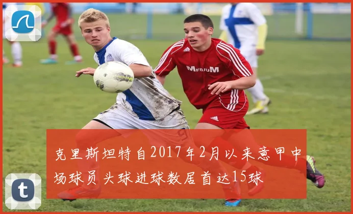 克里斯坦特自2017年2月以来意甲中场球员头球进球数居首达15球