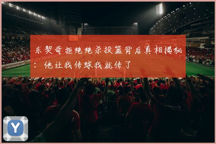 东契奇拒绝绝杀投篮背后真相揭秘：他让我传球我就传了