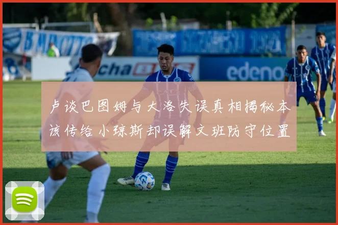 卢谈巴图姆与大洛失误真相揭秘本该传给小琼斯却误解文班防守位置