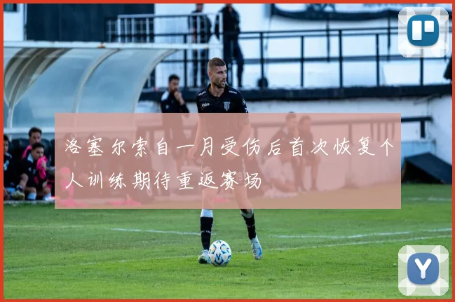 洛塞尔索自一月受伤后首次恢复个人训练期待重返赛场