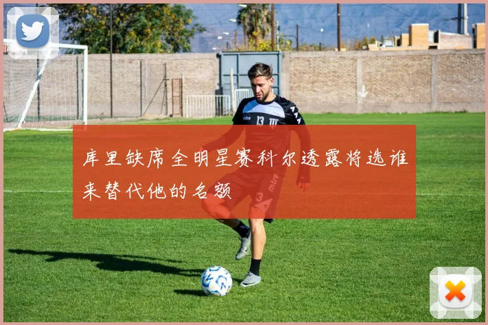 库里缺席全明星赛科尔透露将选谁来替代他的名额
