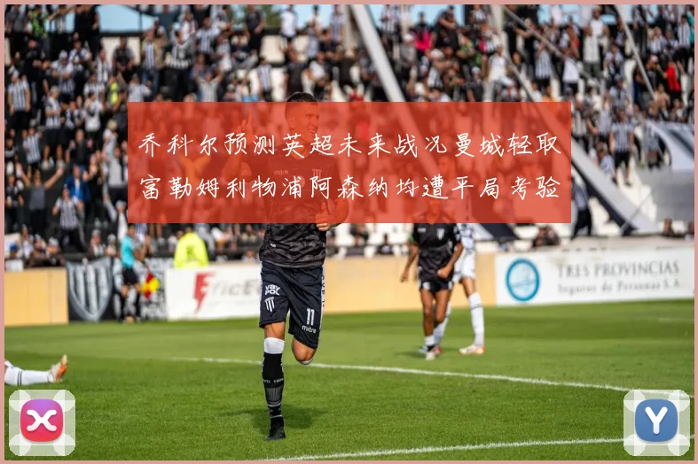 乔科尔预测英超未来战况曼城轻取富勒姆利物浦阿森纳均遭平局考验