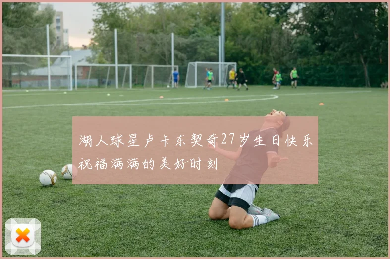 湖人球星卢卡东契奇27岁生日快乐祝福满满的美好时刻