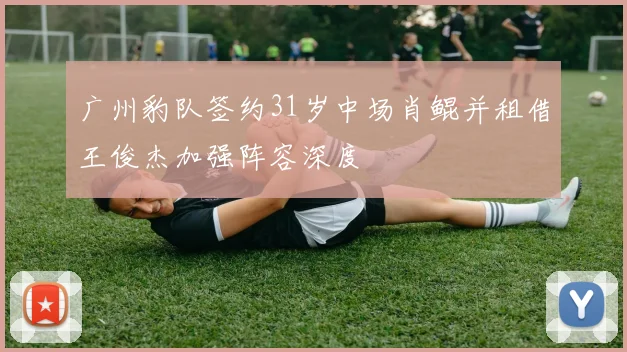 广州豹队签约31岁中场肖鲲并租借王俊杰加强阵容深度