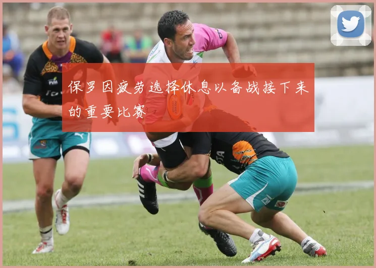 保罗因疲劳选择休息以备战接下来的重要比赛