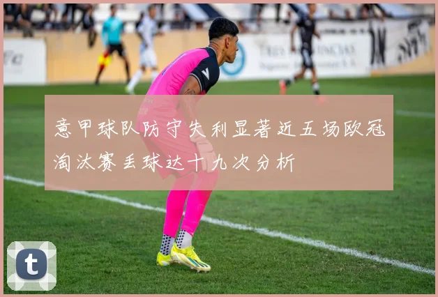 意甲球队防守失利显著近五场欧冠淘汰赛丢球达十九次分析