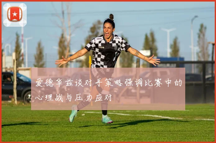 爱德华兹谈对手策略强调比赛中的心理战与压力应对