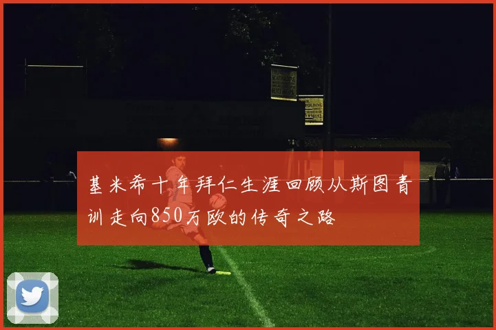 基米希十年拜仁生涯回顾从斯图青训走向850万欧的传奇之路