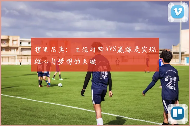 穆里尼奥：主场对阵AVS赢球是实现雄心与梦想的关键