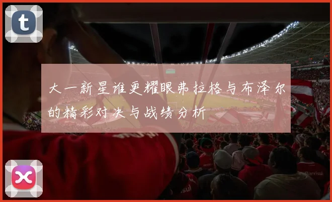 大一新星谁更耀眼弗拉格与布泽尔的精彩对决与战绩分析