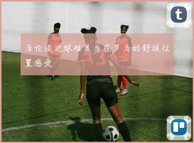 马伦谈进球难度与在罗马的舒适位置感受