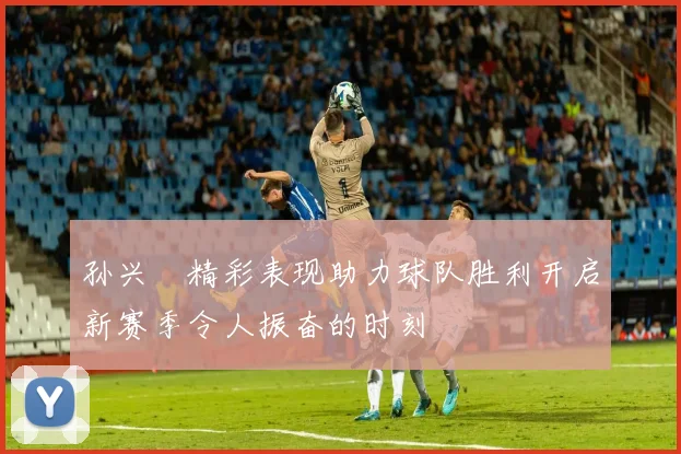 孙兴慜精彩表现助力球队胜利开启新赛季令人振奋的时刻