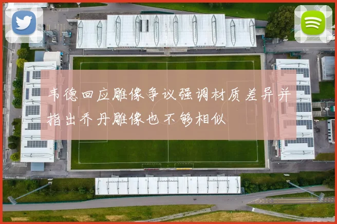 韦德回应雕像争议强调材质差异并指出乔丹雕像也不够相似