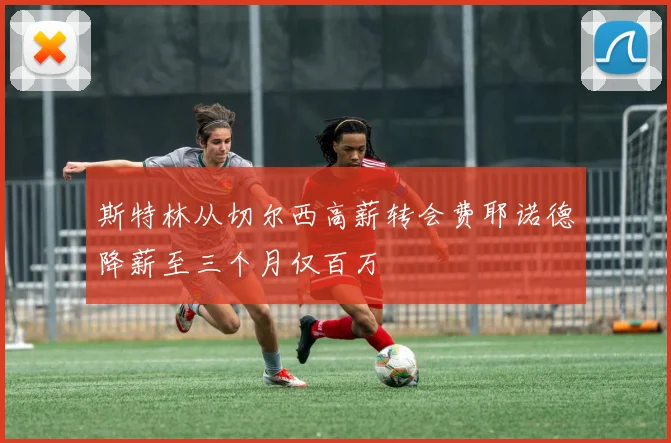 斯特林从切尔西高薪转会费耶诺德降薪至三个月仅百万
