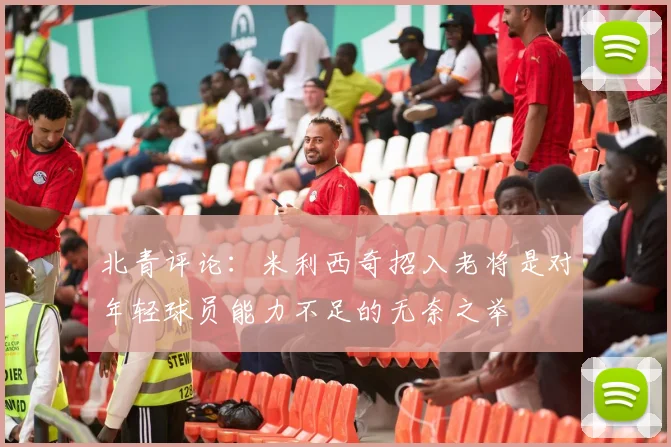 北青评论：米利西奇招入老将是对年轻球员能力不足的无奈之举