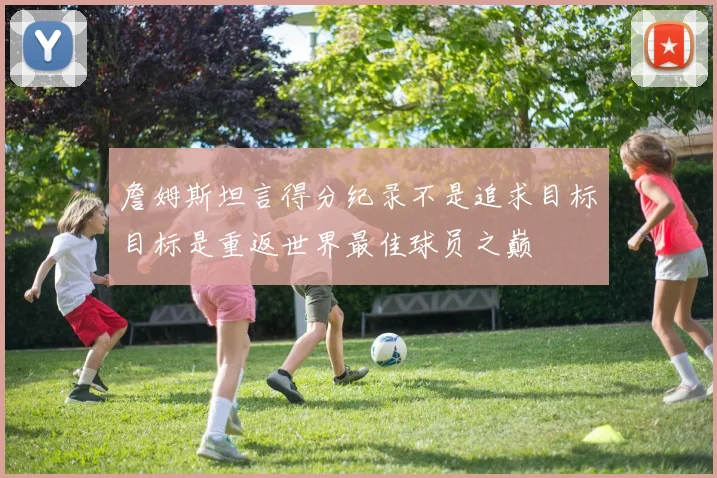 詹姆斯坦言得分纪录不是追求目标目标是重返世界最佳球员之巅