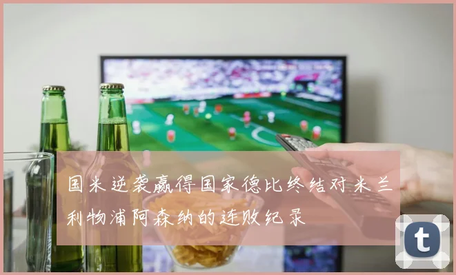 国米逆袭赢得国家德比终结对米兰利物浦阿森纳的连败纪录