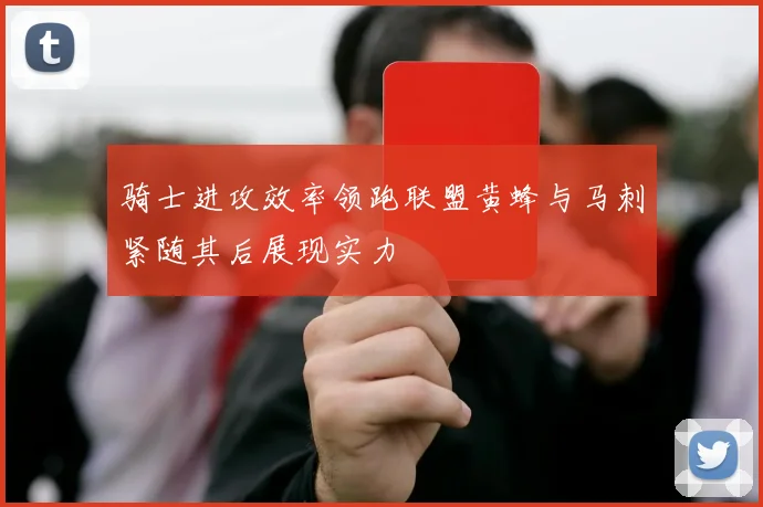 骑士进攻效率领跑联盟黄蜂与马刺紧随其后展现实力