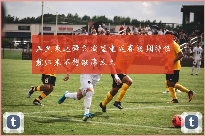 库里表达强烈渴望重返赛场期待伤愈归来不想缺席太久