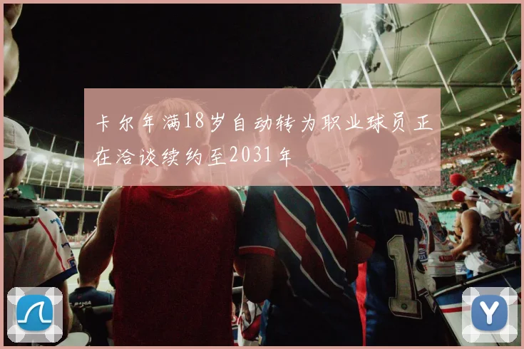 卡尔年满18岁自动转为职业球员正在洽谈续约至2031年