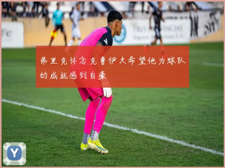 弗里克怀念克鲁伊夫希望他为球队的成就感到自豪