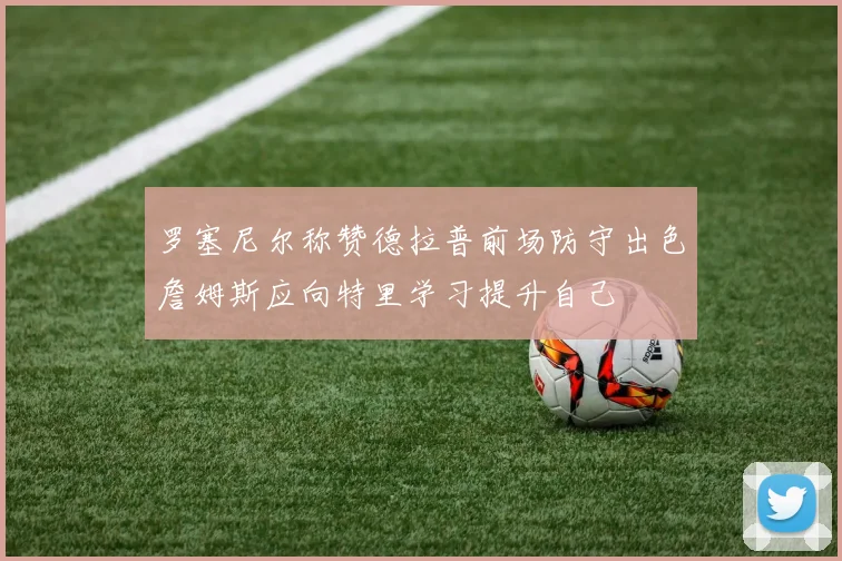 罗塞尼尔称赞德拉普前场防守出色詹姆斯应向特里学习提升自己