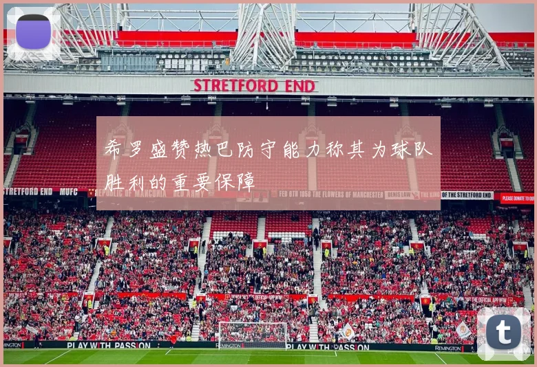 希罗盛赞热巴防守能力称其为球队胜利的重要保障