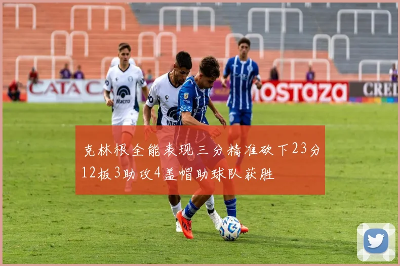 克林根全能表现三分精准砍下23分12板3助攻4盖帽助球队获胜