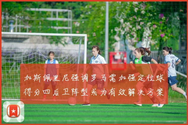 加斯佩里尼强调罗马需加强定位球得分四后卫阵型或为有效解决方案