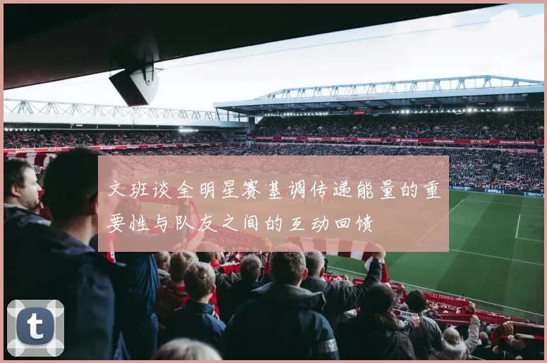 文班谈全明星赛基调传递能量的重要性与队友之间的互动回馈